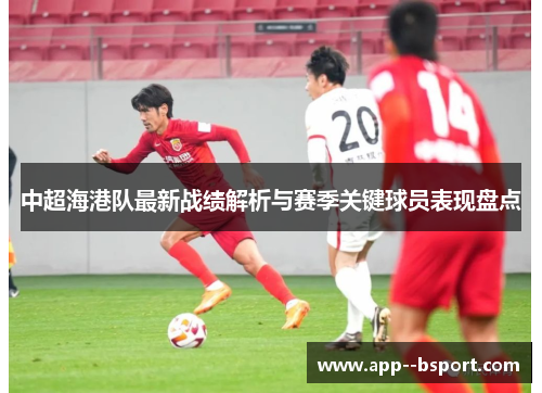 中超海港队最新战绩解析与赛季关键球员表现盘点 中超海港队最新战绩解析与赛季关键球员表现盘点