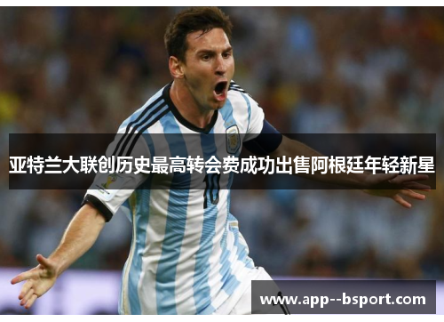 亚特兰大联创历史最高转会费成功出售阿根廷年轻新星 亚特兰大联创历史最高转会费成功出售阿根廷年轻新星