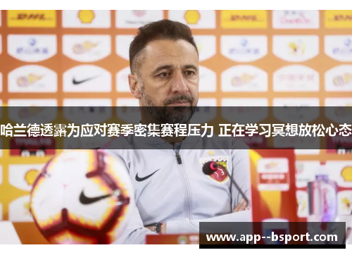 哈兰德透露为应对赛季密集赛程压力 正在学习冥想放松心态 哈兰德透露为应对赛季密集赛程压力 正在学习冥想放松心态