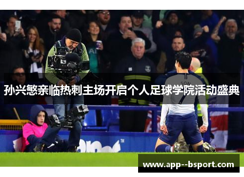 孙兴慜亲临热刺主场开启个人足球学院活动盛典 孙兴慜亲临热刺主场开启个人足球学院活动盛典