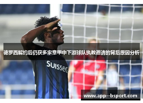 德罗西解约后仍获多家意甲中下游球队执教邀请的背后原因分析