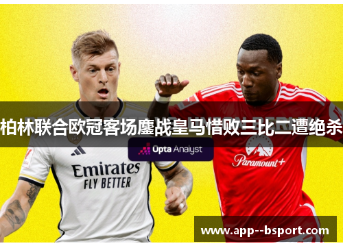 柏林联合欧冠客场鏖战皇马惜败三比二遭绝杀