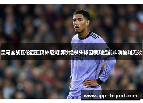 皇马客战瓦伦西亚贝林厄姆读秒绝杀头球因裁判提前吹哨被判无效