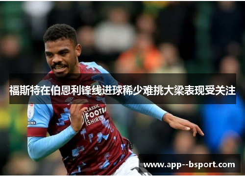 福斯特在伯恩利锋线进球稀少难挑大梁表现受关注