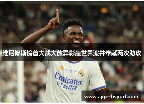 维尼修斯榜首大战大放异彩轰世界波并奉献两次助攻 维尼修斯榜首大战大放异彩轰世界波并奉献两次助攻