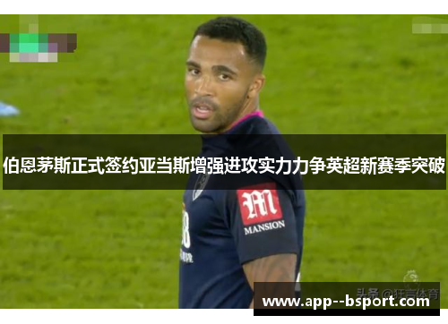 伯恩茅斯正式签约亚当斯增强进攻实力力争英超新赛季突破