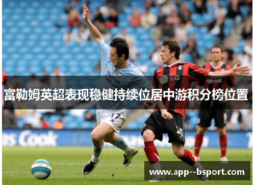 富勒姆英超表现稳健持续位居中游积分榜位置 