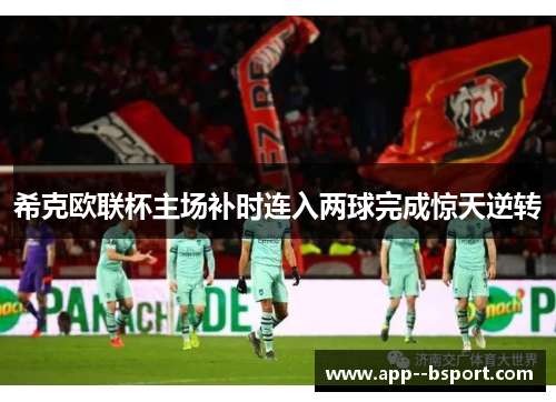 希克欧联杯主场补时连入两球完成惊天逆转