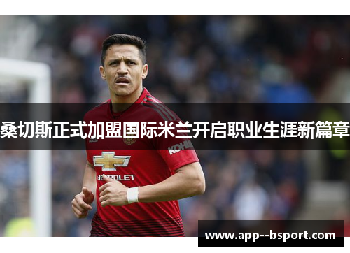 桑切斯正式加盟国际米兰开启职业生涯新篇章