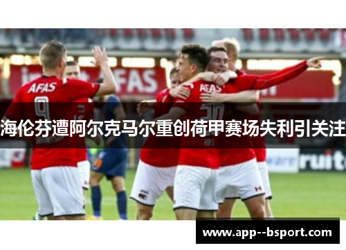 海伦芬遭阿尔克马尔重创荷甲赛场失利引关注