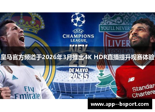 皇马官方频道于2026年3月推出4K HDR直播提升观赛体验