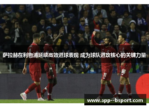 萨拉赫在利物浦延续高效进球表现 成为球队进攻核心的关键力量