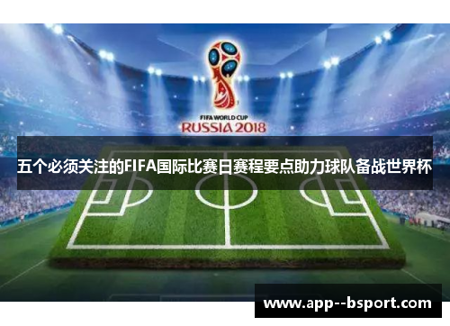 五个必须关注的FIFA国际比赛日赛程要点助力球队备战世界杯 五个必须关注的FIFA国际比赛日赛程要点助力球队备战世界杯
