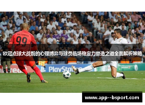 欧冠点球大战前的心理博弈与球员临场稳定力塑造之道全面解析策略 欧冠点球大战前的心理博弈与球员临场稳定力塑造之道全面解析策略