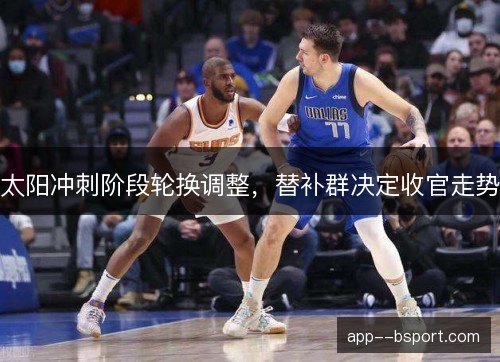 太阳冲刺阶段轮换调整,替补群决定收官走势 太阳冲刺阶段轮换调整,替补群决定收官走势
